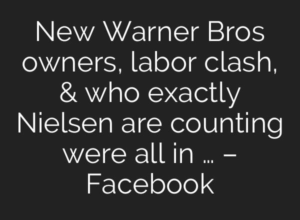New Warner Bros owners, labor clash, & who exactly Nielsen are counting were all in … – Facebook
