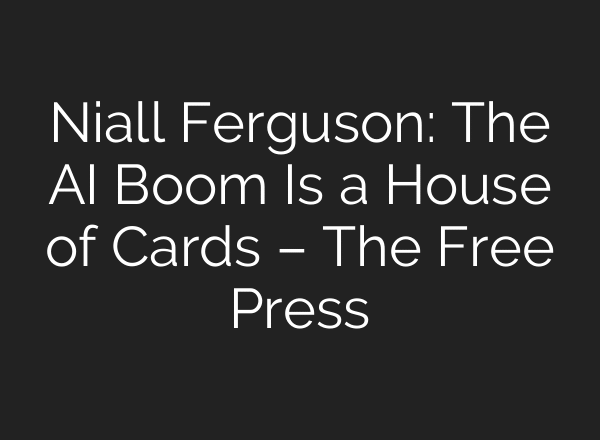 Niall Ferguson: The AI Boom Is a House of Cards – The Free Press