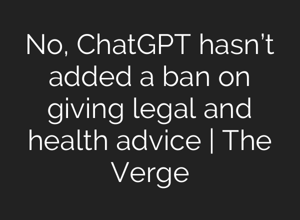 No, ChatGPT hasn’t added a ban on giving legal and health advice | The Verge