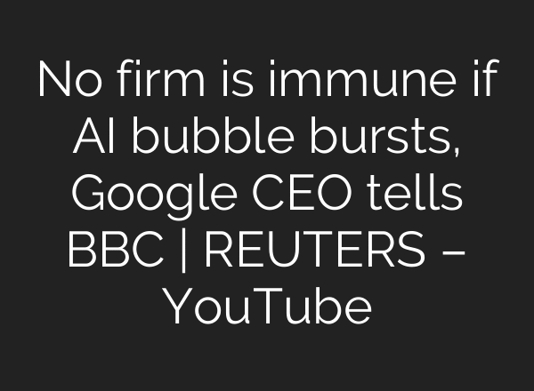 No firm is immune if AI bubble bursts, Google CEO tells BBC | REUTERS – YouTube