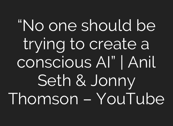 “No one should be trying to create a conscious AI” | Anil Seth & Jonny Thomson – YouTube