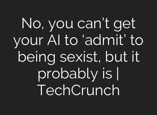 No, you can’t get your AI to ‘admit’ to being sexist, but it probably is | TechCrunch