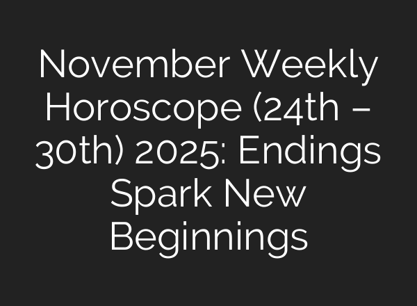 November Weekly Horoscope (24th – 30th) 2025: Endings Spark New Beginnings