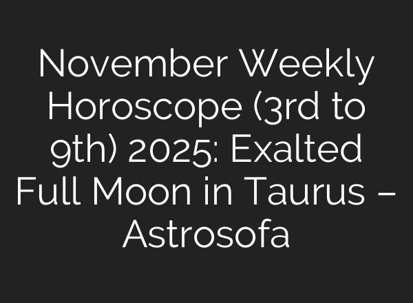 November Weekly Horoscope (3rd to 9th) 2025: Exalted Full Moon in Taurus – Astrosofa