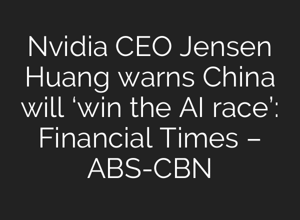 Nvidia CEO Jensen Huang warns China will ‘win the AI race’: Financial Times – ABS-CBN