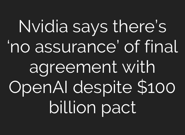 Nvidia says there’s ‘no assurance’ of final agreement with OpenAI despite $100 billion pact