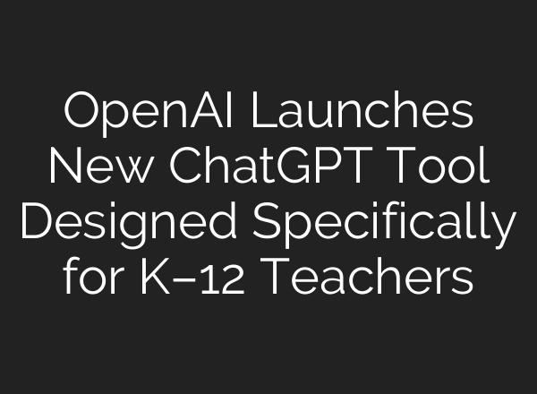 OpenAI Launches New ChatGPT Tool Designed Specifically for K–12 Teachers