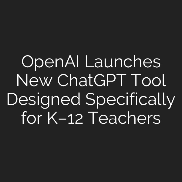 OpenAI Launches New ChatGPT Tool Designed Specifically for K–12 Teachers
