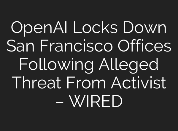 OpenAI Locks Down San Francisco Offices Following Alleged Threat From Activist – WIRED