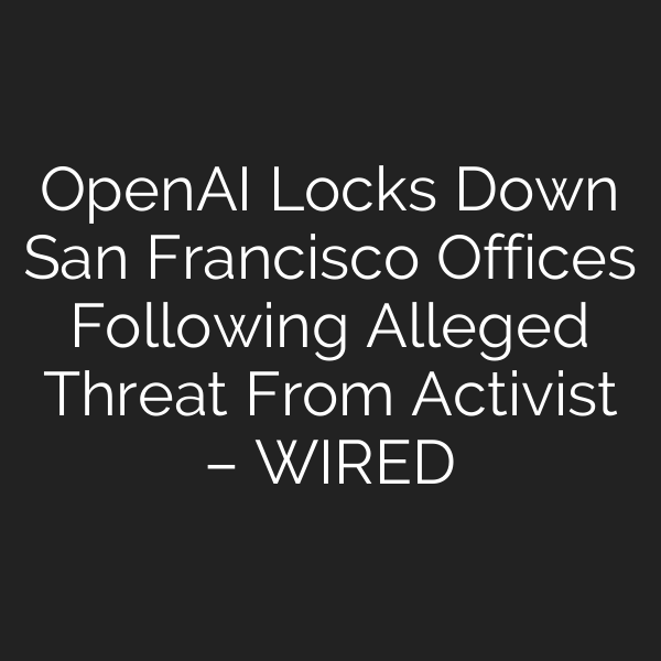 OpenAI Locks Down San Francisco Offices Following Alleged Threat From Activist – WIRED