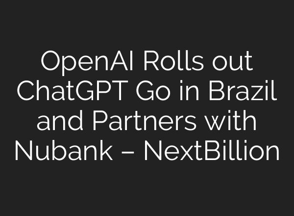 OpenAI Rolls out ChatGPT Go in Brazil and Partners with Nubank – NextBillion