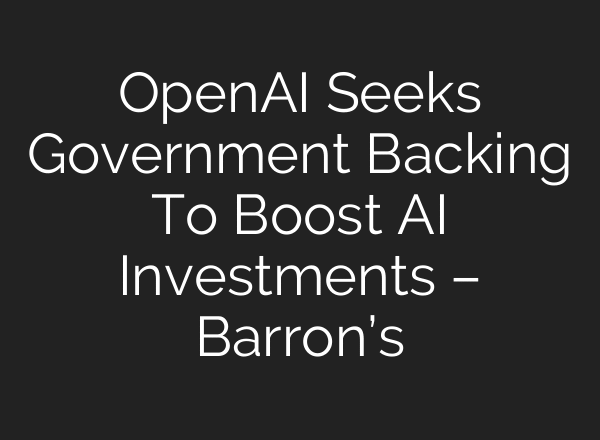 OpenAI Seeks Government Backing To Boost AI Investments – Barron’s