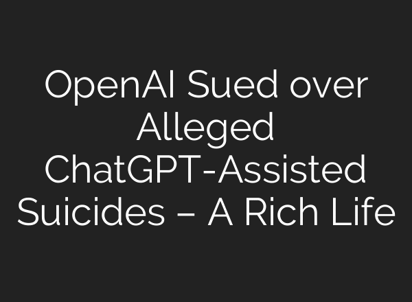 OpenAI Sued over Alleged ChatGPT-Assisted Suicides – A Rich Life