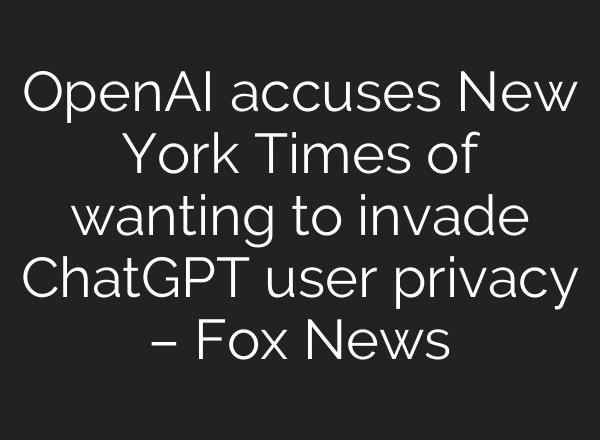OpenAI accuses New York Times of wanting to invade ChatGPT user privacy – Fox News