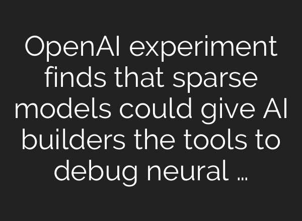 OpenAI experiment finds that sparse models could give AI builders the tools to debug neural …