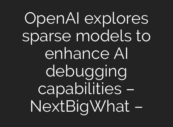 OpenAI explores sparse models to enhance AI debugging capabilities – NextBigWhat –
