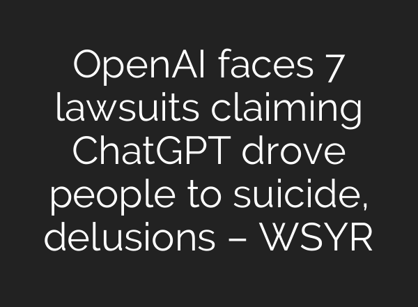 OpenAI faces 7 lawsuits claiming ChatGPT drove people to suicide, delusions – WSYR