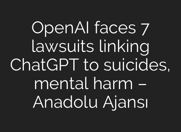 OpenAI faces 7 lawsuits linking ChatGPT to suicides, mental harm – Anadolu Ajansı