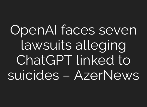 OpenAI faces seven lawsuits alleging ChatGPT linked to suicides – AzerNews