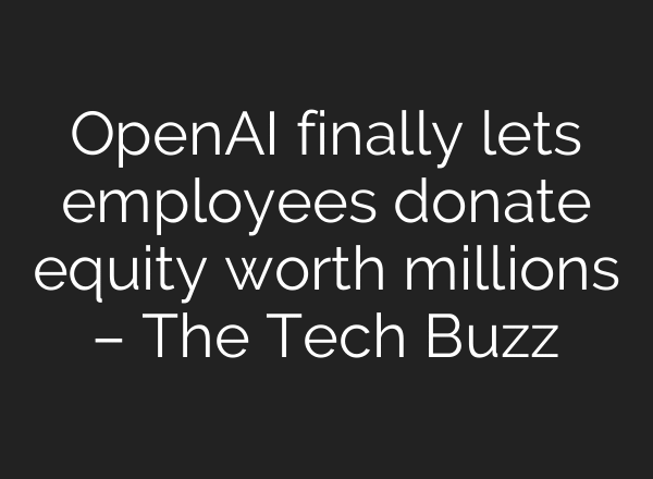 OpenAI finally lets employees donate equity worth millions – The Tech Buzz