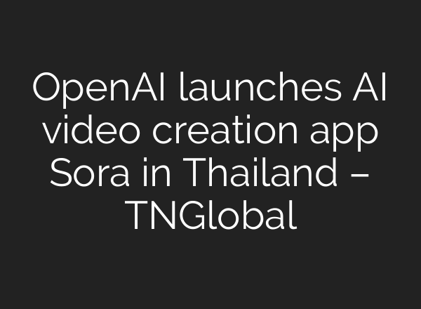 OpenAI launches AI video creation app Sora in Thailand – TNGlobal
