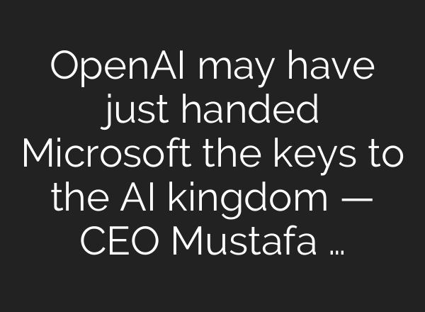 OpenAI may have just handed Microsoft the keys to the AI kingdom — CEO Mustafa …