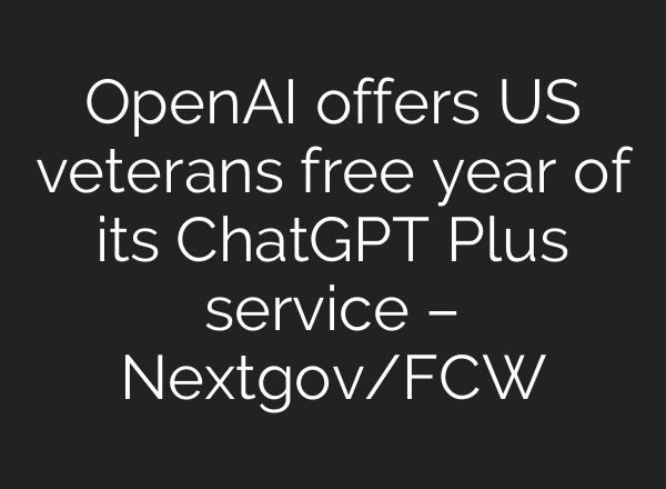 OpenAI offers US veterans free year of its ChatGPT Plus service – Nextgov/FCW