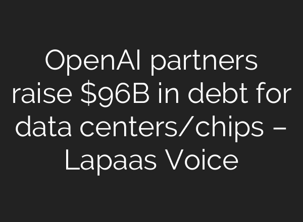 OpenAI partners raise $96B in debt for data centers/chips – Lapaas Voice
