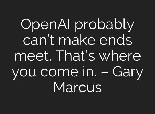 OpenAI probably can’t make ends meet. That’s where you come in. – Gary Marcus