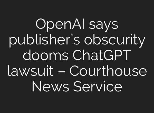 OpenAI says publisher’s obscurity dooms ChatGPT lawsuit – Courthouse News Service