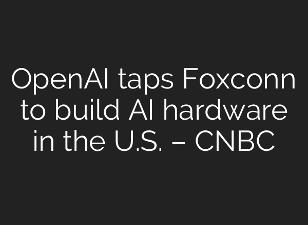 OpenAI taps Foxconn to build AI hardware in the U.S. – CNBC