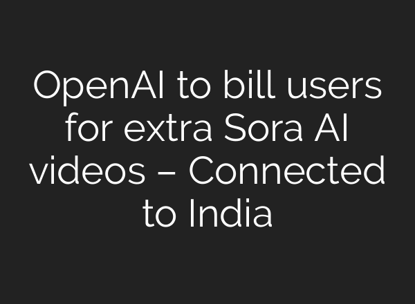 OpenAI to bill users for extra Sora AI videos – Connected to India