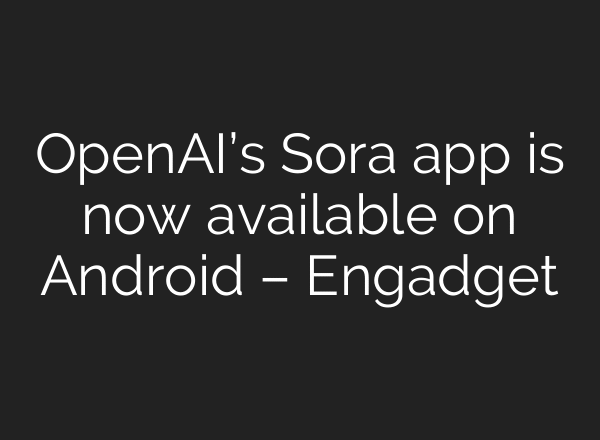 OpenAI’s Sora app is now available on Android – Engadget