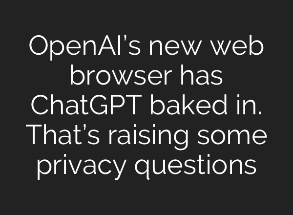 OpenAI’s new web browser has ChatGPT baked in. That’s raising some privacy questions
