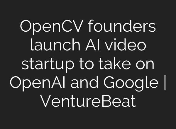 OpenCV founders launch AI video startup to take on OpenAI and Google | VentureBeat