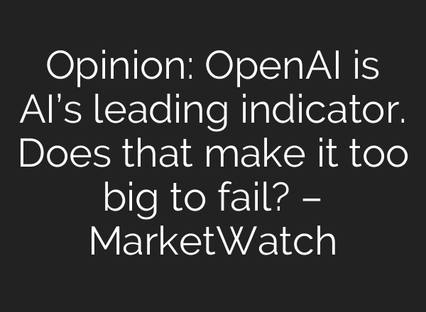 Opinion: OpenAI is AI’s leading indicator. Does that make it too big to fail? – MarketWatch