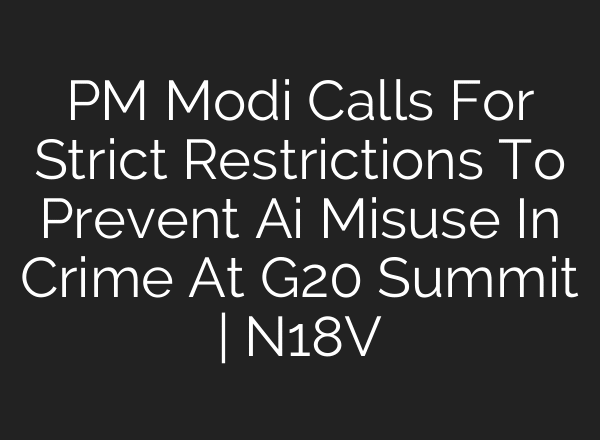 PM Modi Calls For Strict Restrictions To Prevent Ai Misuse In Crime At G20 Summit | N18V