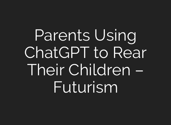 Parents Using ChatGPT to Rear Their Children – Futurism