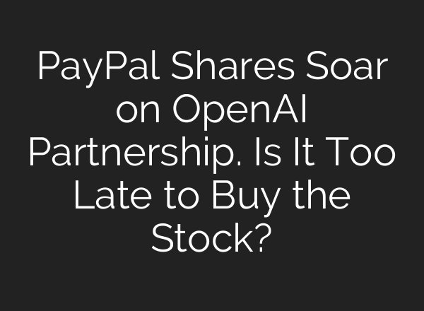 PayPal Shares Soar on OpenAI Partnership. Is It Too Late to Buy the Stock?