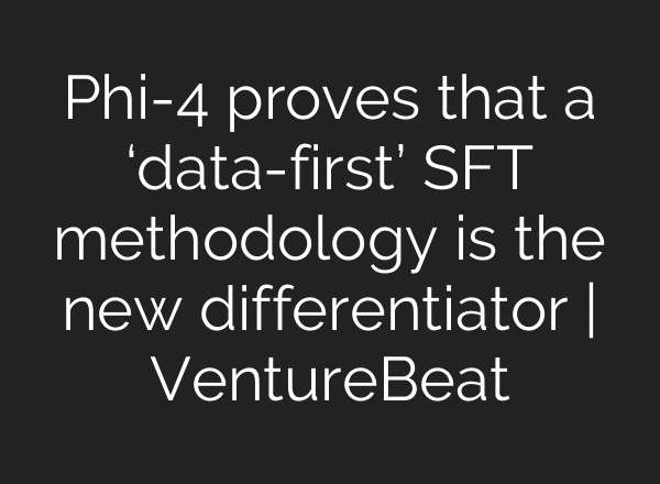Phi-4 proves that a ‘data-first’ SFT methodology is the new differentiator | VentureBeat