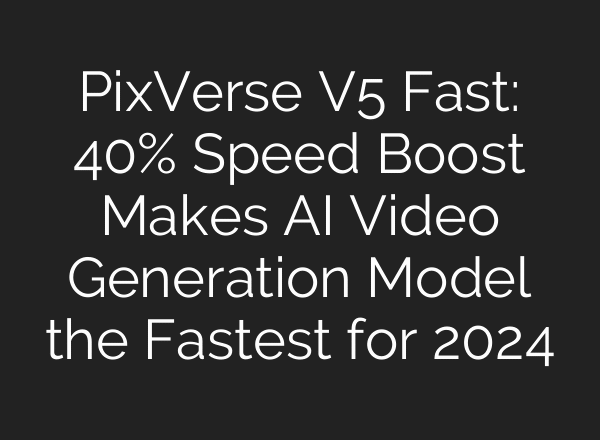 PixVerse V5 Fast: 40% Speed Boost Makes AI Video Generation Model the Fastest for 2024