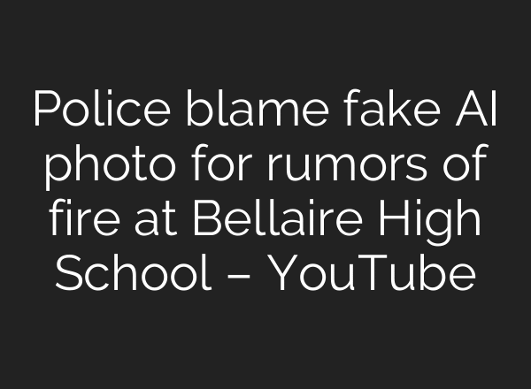 Police blame fake AI photo for rumors of fire at Bellaire High School – YouTube