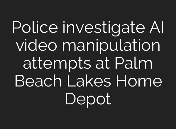 Police investigate AI video manipulation attempts at Palm Beach Lakes Home Depot