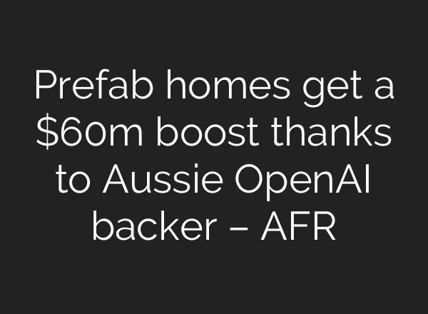 Prefab homes get a $60m boost thanks to Aussie OpenAI backer – AFR
