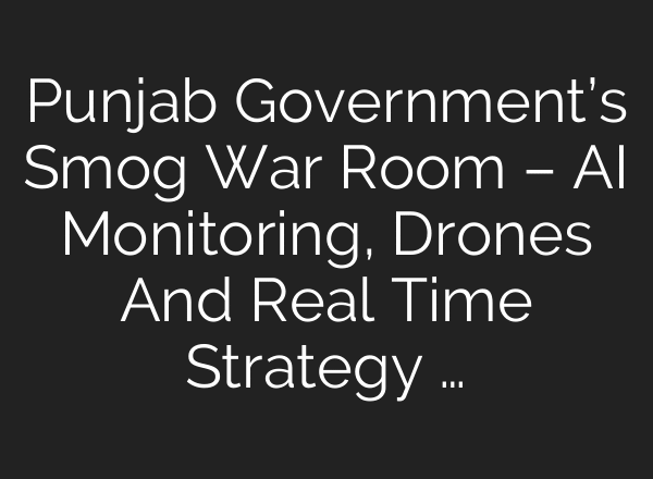 Punjab Government’s Smog War Room – AI Monitoring, Drones And Real Time Strategy …
