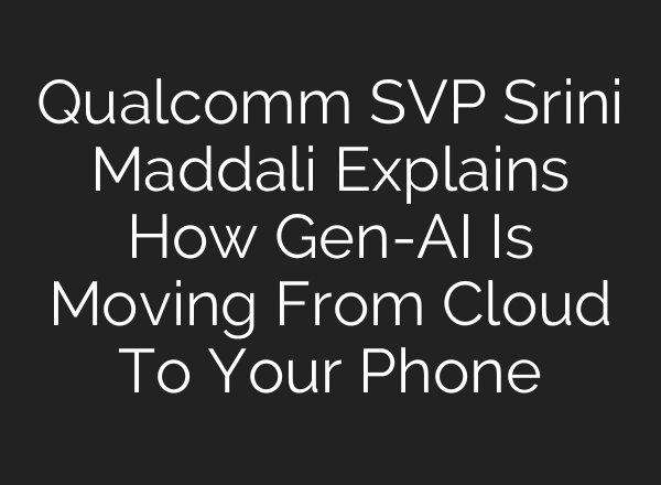 Qualcomm SVP Srini Maddali Explains How Gen-AI Is Moving From Cloud To Your Phone