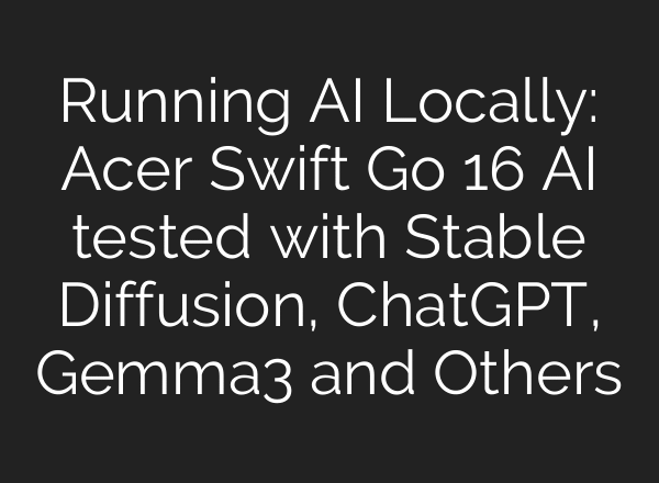 Running AI Locally: Acer Swift Go 16 AI tested with Stable Diffusion, ChatGPT, Gemma3 and Others