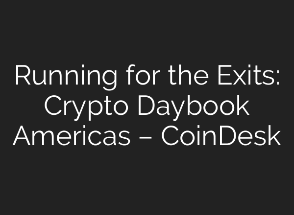 Running for the Exits: Crypto Daybook Americas – CoinDesk