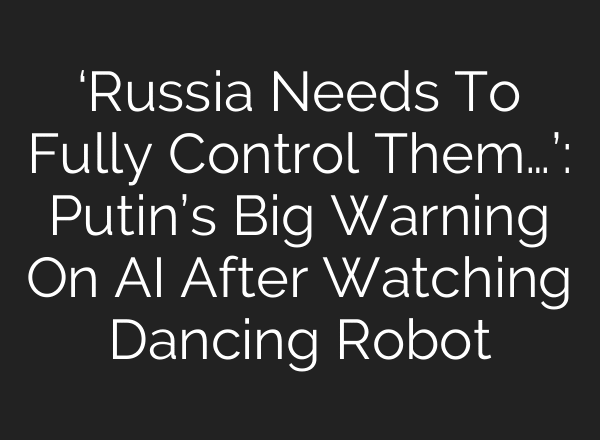 ‘Russia Needs To Fully Control Them…’: Putin’s Big Warning On AI After Watching Dancing Robot