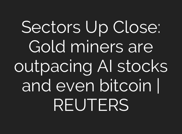 Sectors Up Close: Gold miners are outpacing AI stocks and even bitcoin | REUTERS
